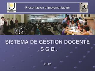 Presentación e Implementación SISTEMA DE GESTION DOCENTE . S G D . 2012