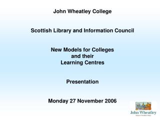 John Wheatley College Scottish Library and Information Council New Models for Colleges and their