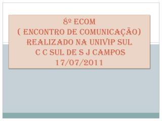 8º ECOM ( Encontro de Comunicação) Realizado na UNIVIP SUL C C SUL de S J Campos 17/07/2011