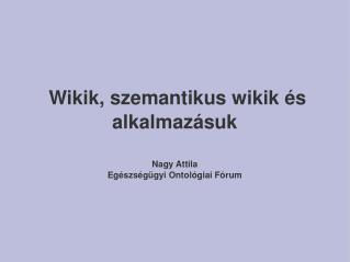 Wikik, szemantikus wikik és alkalmazásuk Nagy Attila Egészségügyi Ontológiai Fórum