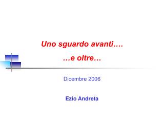 Uno sguardo avanti…. …e oltre… Dicembre 2006 Ezio Andreta