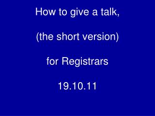 How to give a talk, (the short version) for Registrars 19.10.11