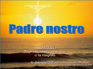 PER RAGAZZI Preghiamo insieme come Gesù ci ha insegnato Sr Gabriella Gigliucci