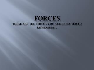 Forces These are the things you are expected to remember…