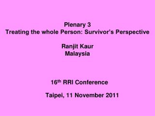 Plenary 3 Treating the whole Person: Survivor’s Perspective Ranjit Kaur Malaysia