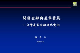 開發 金融與產業發展 — 台灣產業金融運作實例 楊 子 江 2010.01.21