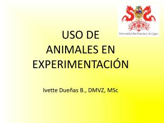 USO DE ANIMALES EN EXPERIMENTACIÓN Ivette Dueñas B., DMVZ, MSc