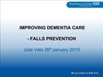 IMPROVING DEMENTIA CARE - FALLS PREVENTION Julie Vale 26th January 2010