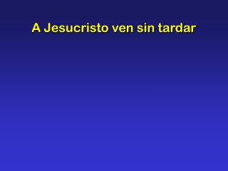 A Jesucristo ven sin tardar