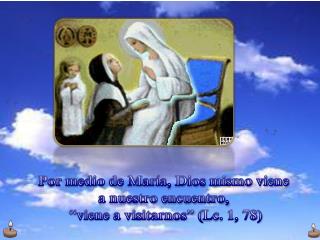 Por medio de María, Dios mismo viene a nuestro encuentro, “viene a visitarnos” ( Lc. 1, 78)