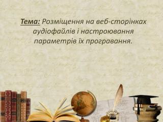 Тема: Розміщення на веб-сторінках аудіофайлів і настрою­вання параметрів їх програвання.