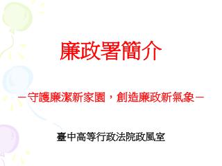 廉政署簡介 －守護廉潔新家園，創造廉政新氣象－ 臺中高等行政法院政風室