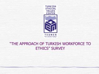 “THE APPROACH OF TURKISH WORKFORCE TO ETHICS” SURVEY