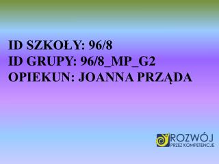 ID SZKOŁY: 96/8 ID GRUPY: 96/8_MP_G2 OPIEKUN: JOANNA PRZĄDA