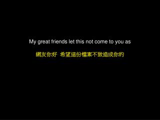 My great friends let this not come to you as 網友你好 希望這份檔案不致造成你的
