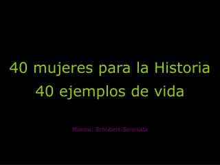 40 mujeres para la Historia 40 ejemplos de vida Música: Schubert- Serenata