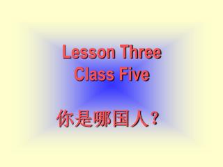 Lesson Three Class Five 你是哪国人？
