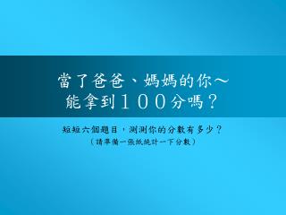 當了爸爸、媽媽的你～ 能拿到１００分嗎？