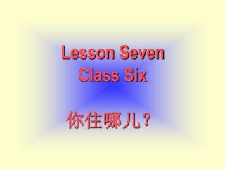 Lesson Seven Class Six 你住哪儿？