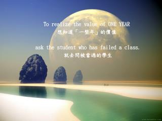 To realize the value of ONE YEAR 想知道「一整年」的價值 ask the student who has failed a class. 就去問被當過的學生