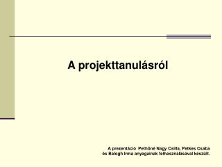 A projekttanulásról A prezentáció Pethőné Nagy Csilla, Petkes Csaba
