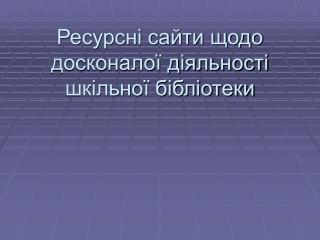 Ресурсні сайти щодо досконалої діяльності шкільної бібліотеки