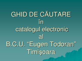 GHID DE C Ă UTARE î n catalogul electronic al B.C.U. “ Eugen Todoran ” Timi ş oara