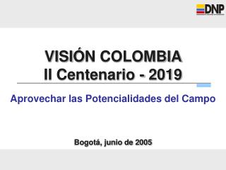 VISI Ó N COLOMBIA II Centenario - 2019 Aprovechar las Potencialidades del Campo