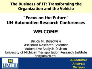 “Focus on the Future” UM Automotive Research Conferences WELCOME! Bruce M. Belzowski Assistant Research Scientist Automo