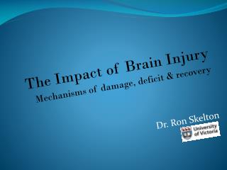 The Impact of Brain Injury Mechanisms of damage, deficit &amp; recovery Dr. Ron Skelton