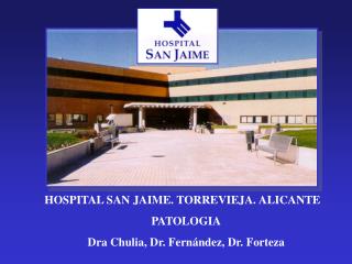 HOSPITAL SAN JAIME. TORREVIEJA. ALICANTE PATOLOGIA Dra Chulia, Dr. Fernández, Dr. Forteza