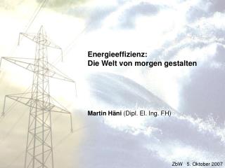 Energieeffizienz: Die Welt von morgen gestalten Martin Häni (Dipl. El. Ing. FH)