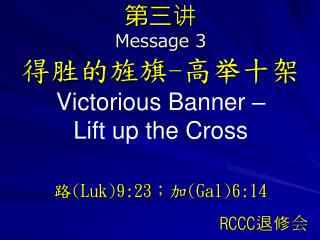 第三讲 Message 3 得胜的旌旗 - 高举十架 Victorious Banner – Lift up the Cross 路 (Luk)9:23 ；加 (Gal)6:14