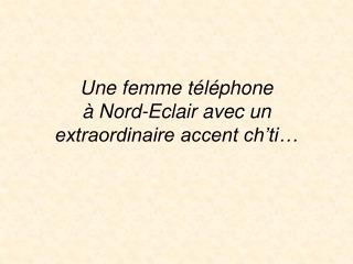 Une femme téléphone à Nord-Eclair avec un extraordinaire accent ch’ti…