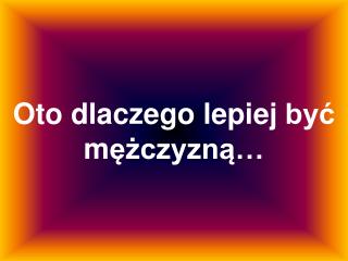 Oto dlaczego lepiej być m ężczyzną …