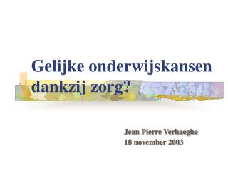 Gelijke onderwijskansen dankzij zorg? Jean Pierre Verhaeghe 					18 november 2003