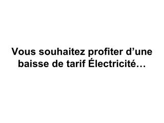 Vous souhaitez profiter d’une baisse de tarif Électricité…