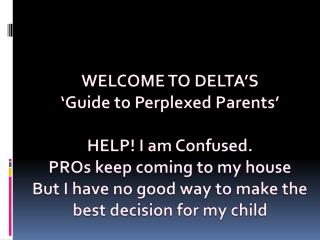 WELCOME TO DELTA’S ‘Guide to Perplexed Parents’ HELP! I am Confused. PROs keep coming to my house