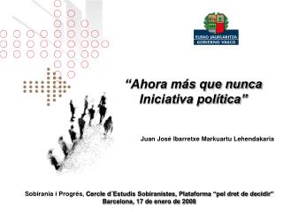 “Ahora más que nunca Iniciativa política” Juan José Ibarretxe Markuartu Lehendakaria