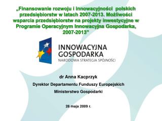 dr Anna Kacprzyk Dyrektor Departamentu Funduszy Europejskich Ministerstwo Gospodarki