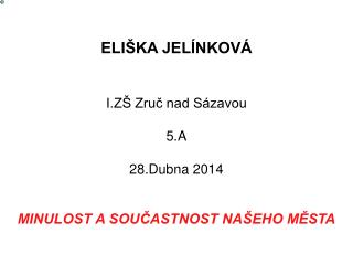 ELIŠKA JELÍNKOVÁ I.ZŠ Zruč nad Sázavou 5.A 28.Dubna 2014 MINULOST A SOUČASTNOST NAŠEHO MĚSTA