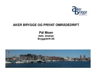 AKER BRYGGE OG PRIVAT OMRÅDEDRIFT Pål Moen Adm. direktør Bryggedrift AS