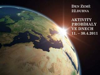 Den Země 22.dubna AKTIVITY PROBÍHALY VE DNECH 11. – 30.4.2011