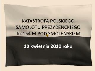 KATASTROFA POLSKIEGO SAMOLOTU PREZYDENCKIEGO Tu-154 M POD SMOLEŃSKIEM 10 kwietnia 2010 roku