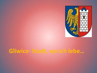 Gliwice- Stadt, wo ich lebe …