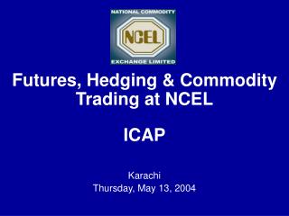 Futures, Hedging &amp; Commodity Trading at NCEL ICAP Karachi Thursday, May 13, 2004