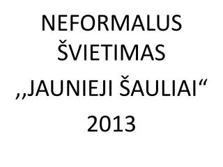 NEFORMALUS ŠVIETIMAS ,,JAUNIEJI ŠAULIAI“ 2013