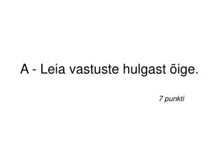 A - Leia vastuste hulgast õige.