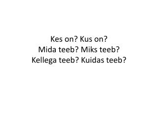 Kes on? Kus on? Mida teeb? Miks teeb? Kellega teeb? Kuidas teeb?