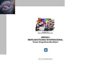 UNIDAD I MERCADOTECNIA INTERNACIONAL “Áreas Geográficas Mundiales” LCE. Lucero Manilla Muñoz